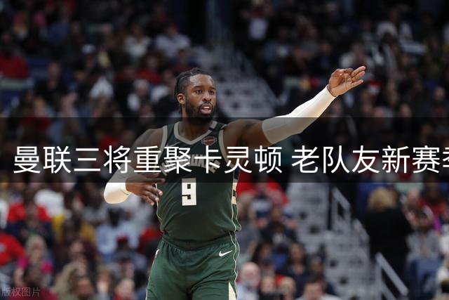 曼联三将重聚卡灵顿 老队友新赛季再续前缘